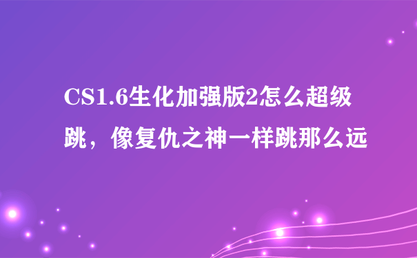 CS1.6生化加强版2怎么超级跳，像复仇之神一样跳那么远