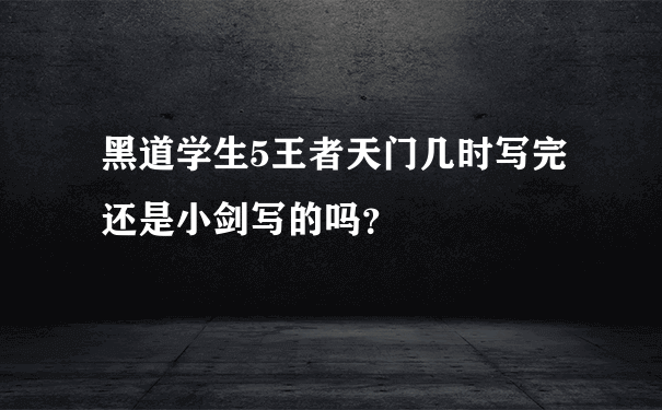 黑道学生5王者天门几时写完还是小剑写的吗？