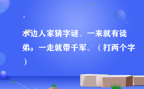 水边人家猜字谜、一来就有徒弟，一走就带千军。（打两个字）