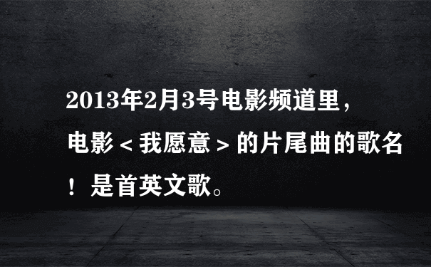 2013年2月3号电影频道里，电影＜我愿意＞的片尾曲的歌名！是首英文歌。