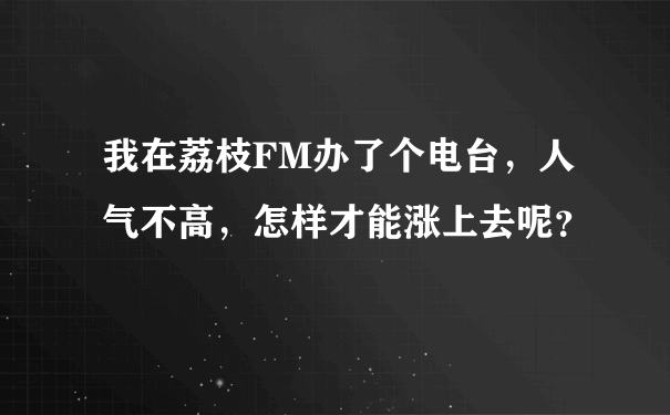 我在荔枝FM办了个电台，人气不高，怎样才能涨上去呢？