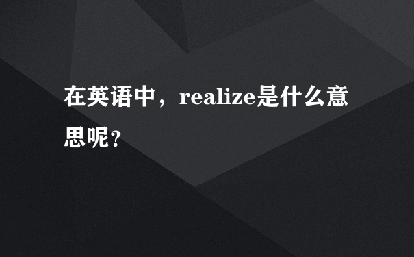 在英语中，realize是什么意思呢？