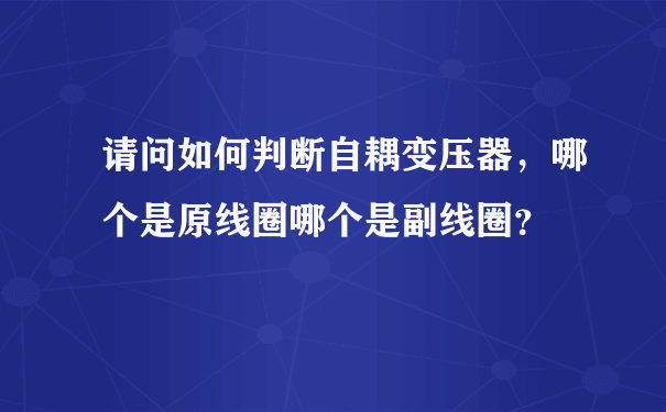 请问如何判断自耦变压器，哪个是原线圈哪个是副线圈？