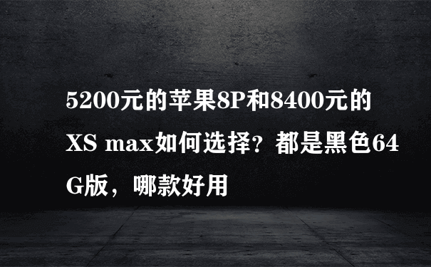 5200元的苹果8P和8400元的XS max如何选择？都是黑色64G版，哪款好用