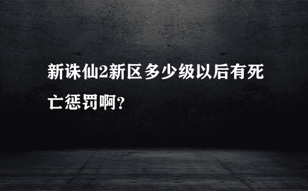 新诛仙2新区多少级以后有死亡惩罚啊？