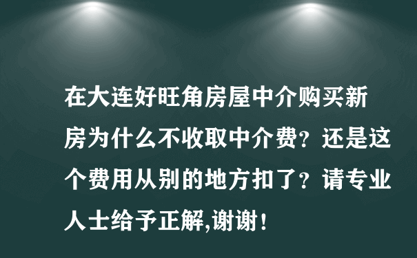 在大连好旺角房屋中介购买新房为什么不收取中介费？还是这个费用从别的地方扣了？请专业人士给予正解,谢谢！