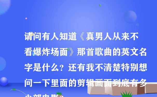 请问有人知道《真男人从来不看爆炸场面》那首歌曲的英文名字是什么？还有我不清楚特别想问一下里面的剪辑画面到底有多少部电影？