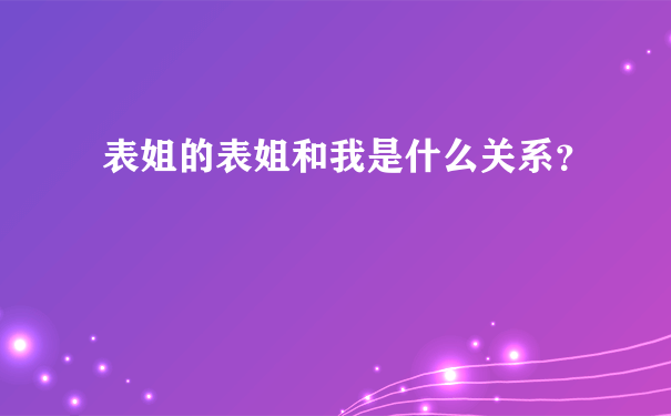 表姐的表姐和我是什么关系？