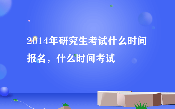 2014年研究生考试什么时间报名，什么时间考试