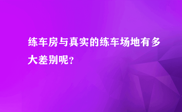 练车房与真实的练车场地有多大差别呢？