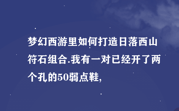 梦幻西游里如何打造日落西山符石组合.我有一对已经开了两个孔的50弱点鞋,