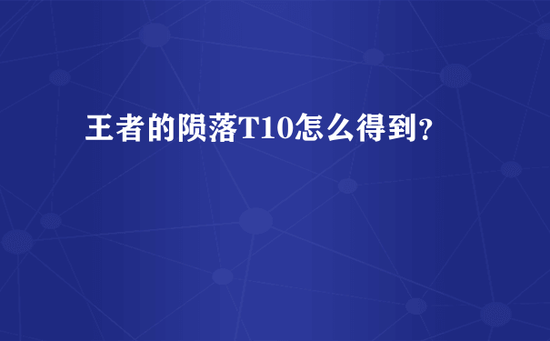 王者的陨落T10怎么得到？