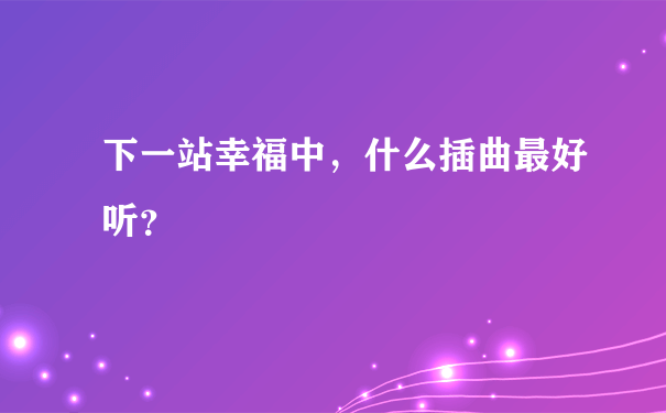 下一站幸福中，什么插曲最好听？