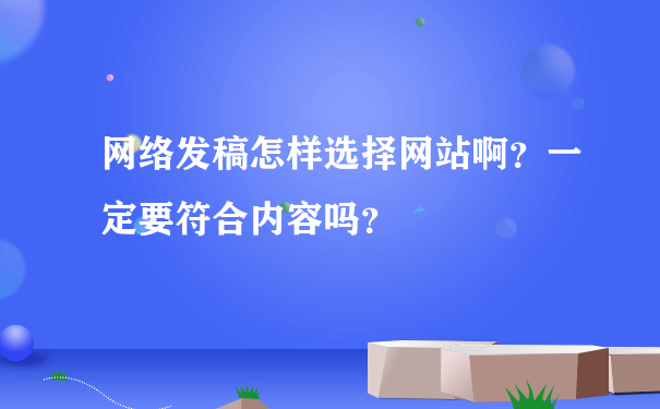 网络发稿怎样选择网站啊？一定要符合内容吗？