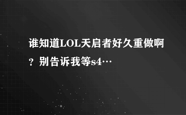 谁知道LOL天启者好久重做啊？别告诉我等s4…