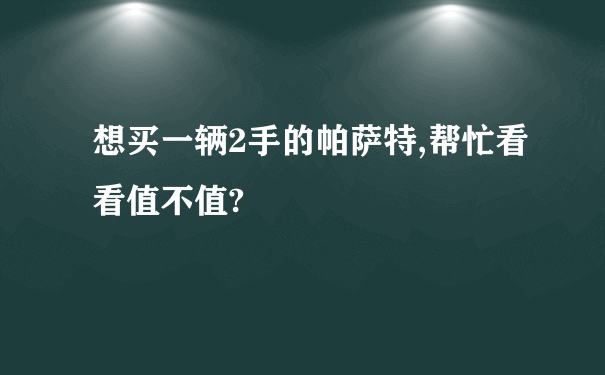 想买一辆2手的帕萨特,帮忙看看值不值?