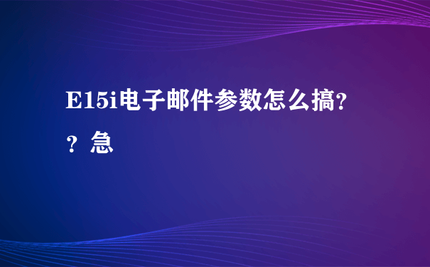 E15i电子邮件参数怎么搞？？急