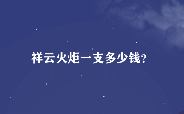 祥云火炬一支多少钱？