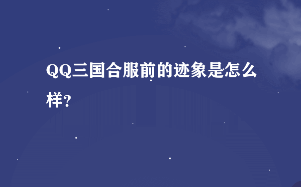 QQ三国合服前的迹象是怎么样？