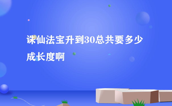 诛仙法宝升到30总共要多少成长度啊