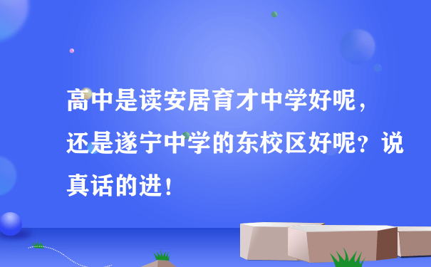 高中是读安居育才中学好呢，还是遂宁中学的东校区好呢？说真话的进！