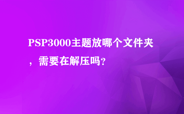 PSP3000主题放哪个文件夹，需要在解压吗？