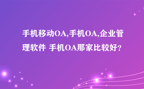 手机移动OA,手机OA,企业管理软件 手机OA那家比较好？