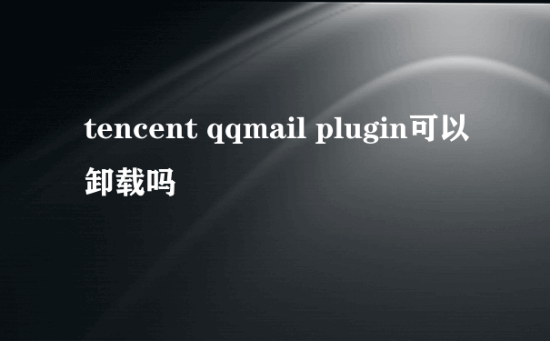 tencent qqmail plugin可以卸载吗