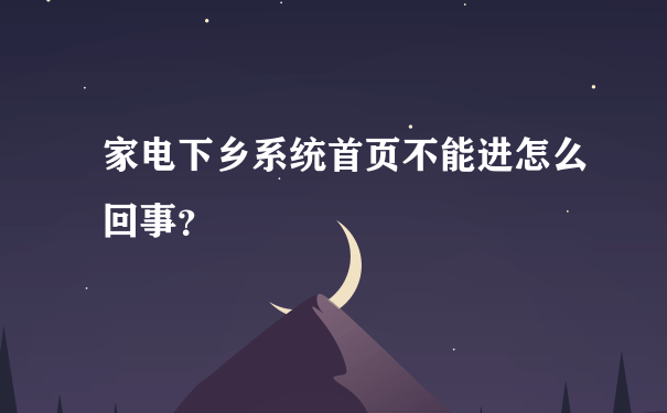 家电下乡系统首页不能进怎么回事？