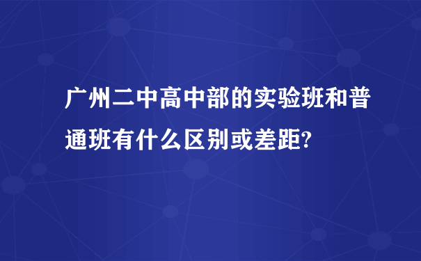 广州二中高中部的实验班和普通班有什么区别或差距?