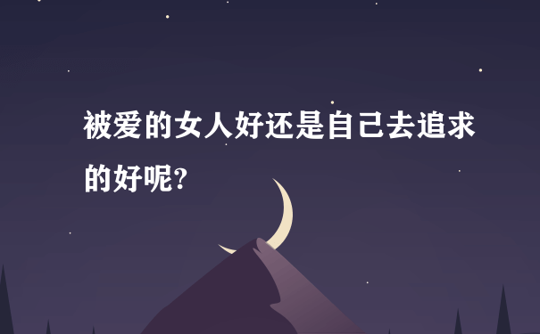 被爱的女人好还是自己去追求的好呢?