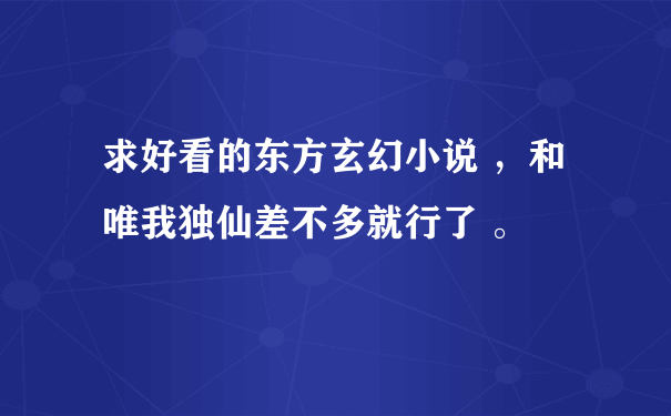 求好看的东方玄幻小说 ，和唯我独仙差不多就行了 。