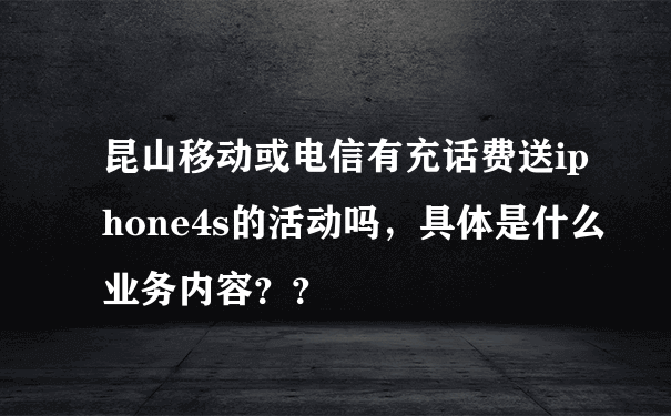 昆山移动或电信有充话费送iphone4s的活动吗，具体是什么业务内容？？