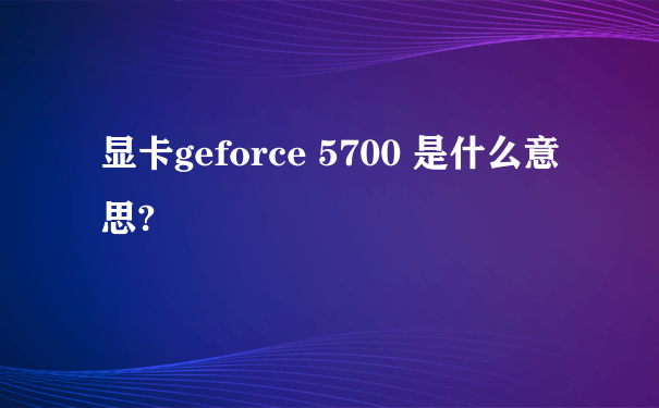 显卡geforce 5700 是什么意思?