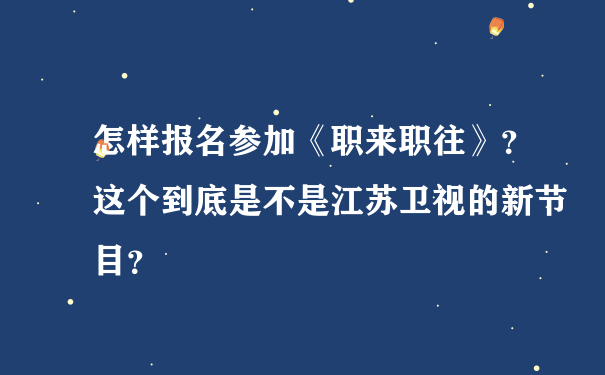 怎样报名参加《职来职往》？这个到底是不是江苏卫视的新节目？