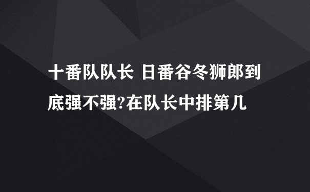 十番队队长 日番谷冬狮郎到底强不强?在队长中排第几