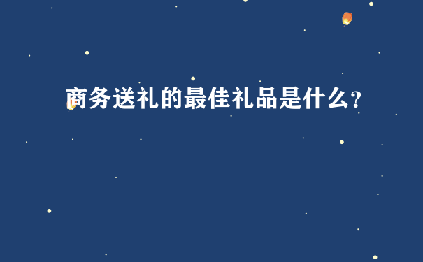 商务送礼的最佳礼品是什么？