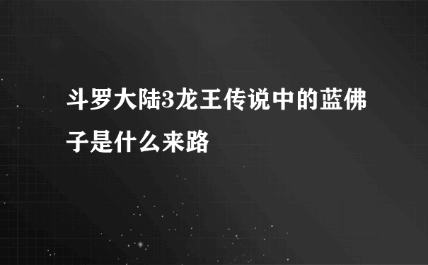 斗罗大陆3龙王传说中的蓝佛子是什么来路