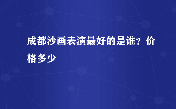 成都沙画表演最好的是谁？价格多少