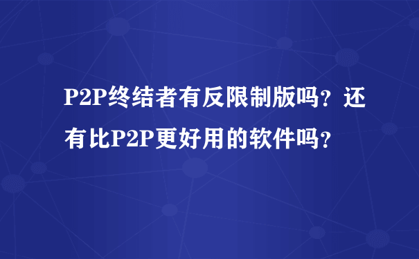 P2P终结者有反限制版吗？还有比P2P更好用的软件吗？