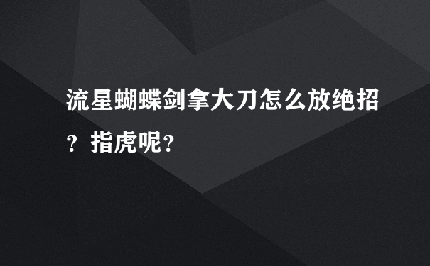 流星蝴蝶剑拿大刀怎么放绝招？指虎呢？