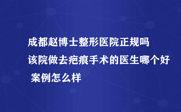 成都赵博士整形医院正规吗 该院做去疤痕手术的医生哪个好 案例怎么样