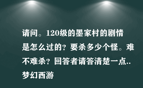 请问。120级的墨家村的剧情是怎么过的？要杀多少个怪。难不难杀？回答者请答清楚一点..梦幻西游