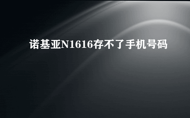 诺基亚N1616存不了手机号码