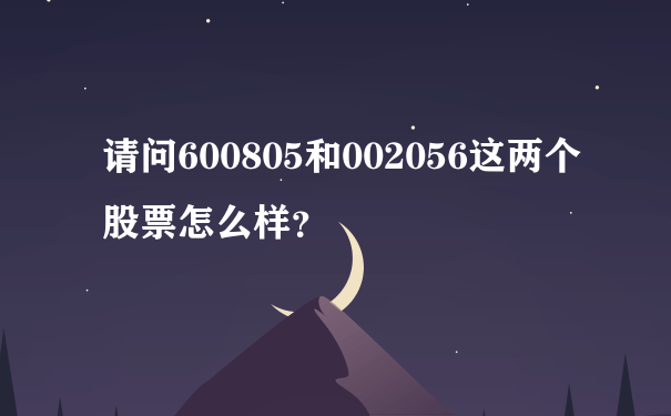 请问600805和002056这两个股票怎么样？