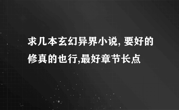 求几本玄幻异界小说, 要好的 修真的也行,最好章节长点