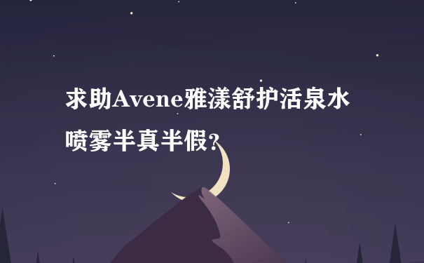 求助Avene雅漾舒护活泉水喷雾半真半假？