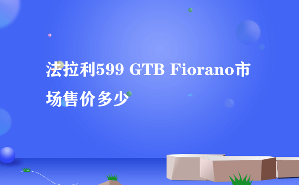 法拉利599 GTB Fiorano市场售价多少