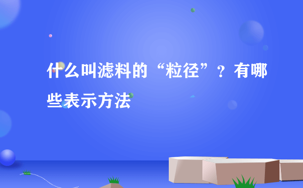 什么叫滤料的“粒径”？有哪些表示方法