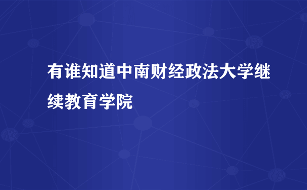 有谁知道中南财经政法大学继续教育学院